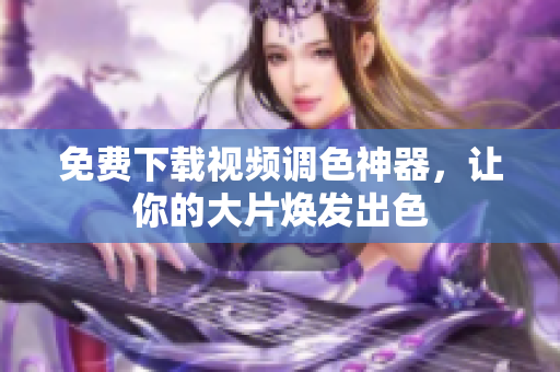 免费下载视频调色神器，让你的大片焕发出色