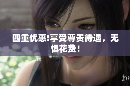 四重优惠!享受尊贵待遇，无惧花费！