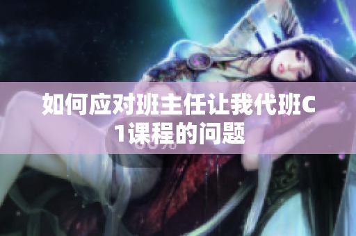如何应对班主任让我代班C1课程的问题