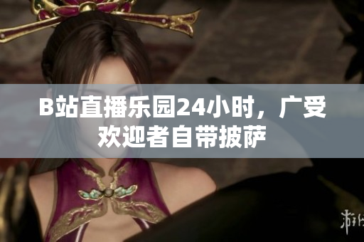 B站直播乐园24小时，广受欢迎者自带披萨