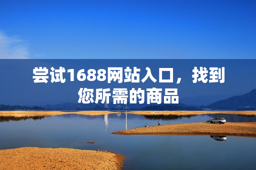 尝试1688网站入口，找到您所需的商品