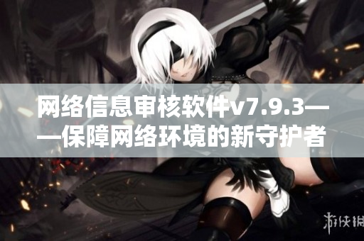 网络信息审核软件v7.9.3——保障网络环境的新守护者