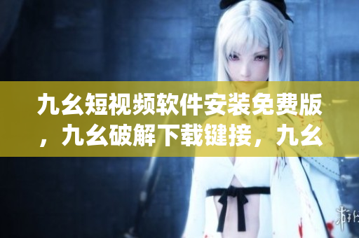 九幺短视频软件安装免费版，九幺破解下载键接，九幺软件下载安装，九幺下载，九幺免费版下载安装----1UKgovj02AaR