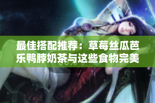 最佳搭配推荐：草莓丝瓜芭乐鸭脖奶茶与这些食物完美搭配！