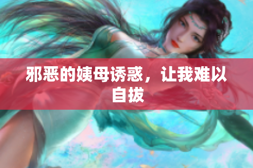 邪恶的姨母诱惑，让我难以自拔
