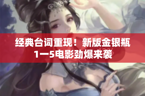 经典台词重现！新版金银瓶1一5电影劲爆来袭