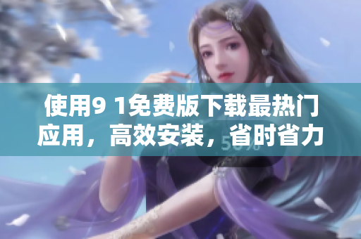使用9 1免费版下载最热门应用，高效安装，省时省力！