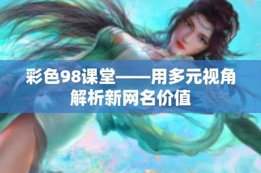 彩色98课堂——用多元视角解析新网名价值