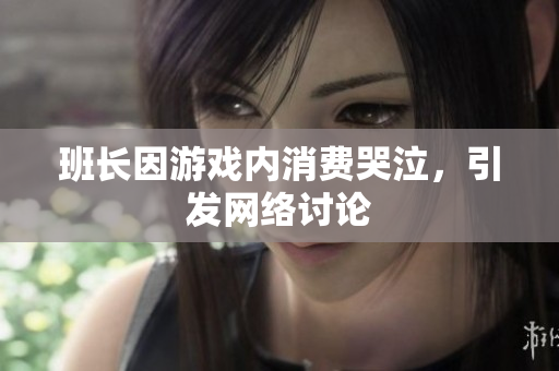 班长因游戏内消费哭泣，引发网络讨论