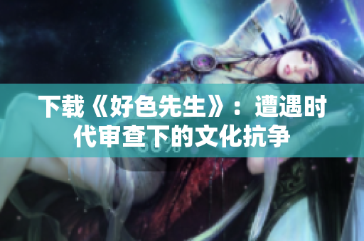 下载《好色先生》：遭遇时代审查下的文化抗争