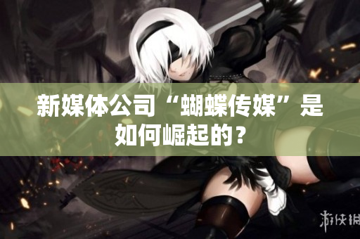 新媒体公司“蝴蝶传媒”是如何崛起的？