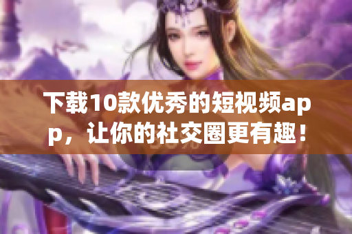 下载10款优秀的短视频app，让你的社交圈更有趣！