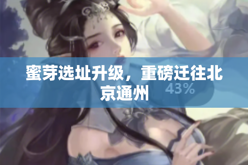 蜜芽选址升级，重磅迁往北京通州