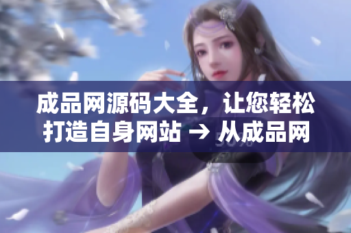 成品网源码大全，让您轻松打造自身网站 → 从成品网源码中获取建站灵感