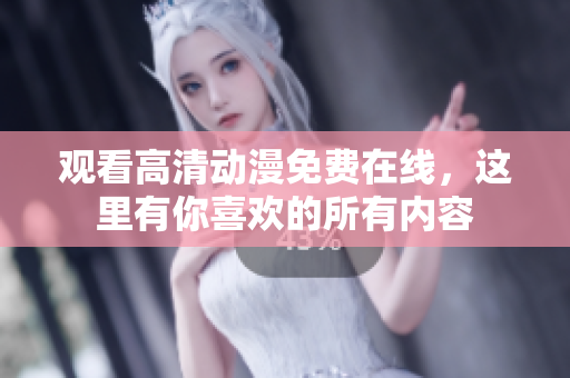 观看高清动漫免费在线，这里有你喜欢的所有内容
