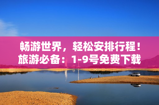 畅游世界，轻松安排行程！旅游必备：1-9号免费下载安装指南