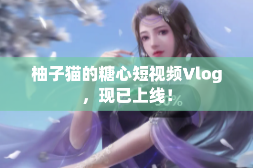 柚子猫的糖心短视频Vlog，现已上线！