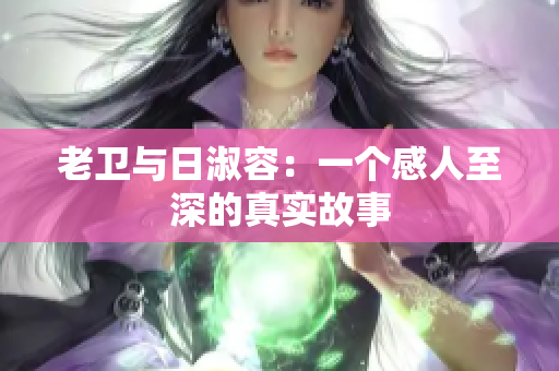老卫与日淑容：一个感人至深的真实故事