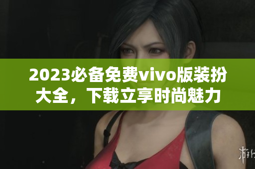 2023必备免费vivo版装扮大全，下载立享时尚魅力