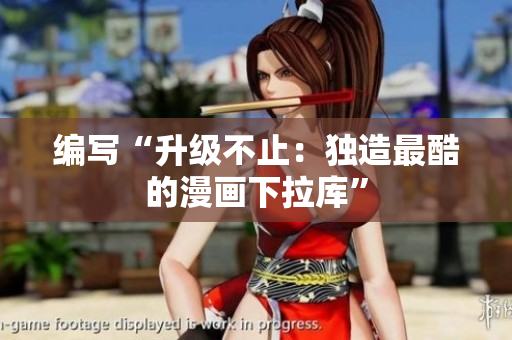 编写“升级不止：独造最酷的漫画下拉库”