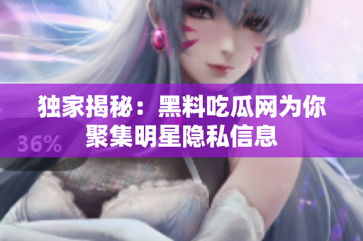 独家揭秘：黑料吃瓜网为你聚集明星隐私信息