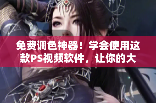 免费调色神器！学会使用这款PS视频软件，让你的大片惊艳无比！