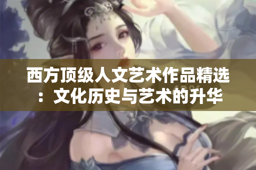 西方顶级人文艺术作品精选：文化历史与艺术的升华