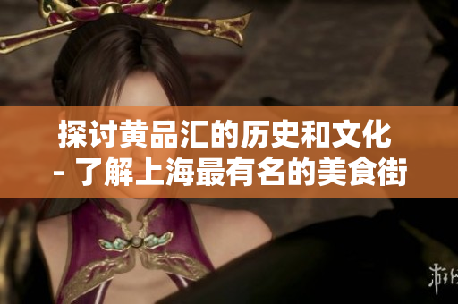 探讨黄品汇的历史和文化 - 了解上海最有名的美食街道