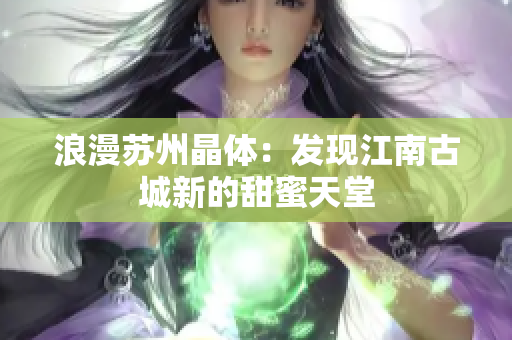 浪漫苏州晶体：发现江南古城新的甜蜜天堂