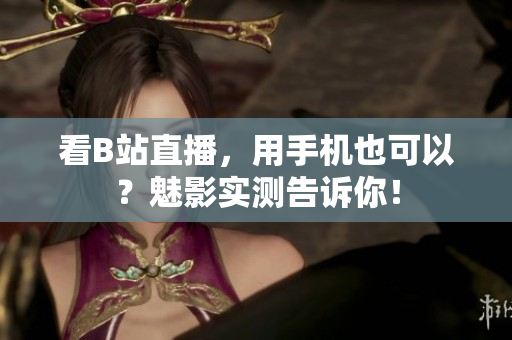 看B站直播，用手机也可以？魅影实测告诉你！