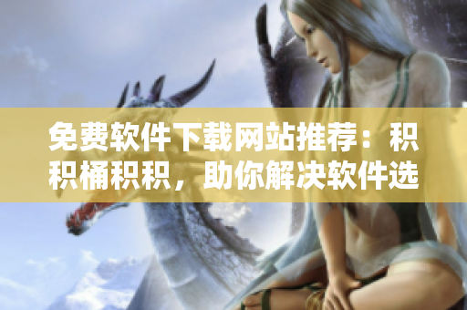 免费软件下载网站推荐：积积桶积积，助你解决软件选择难题！