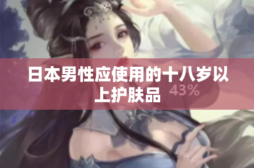 日本男性应使用的十八岁以上护肤品