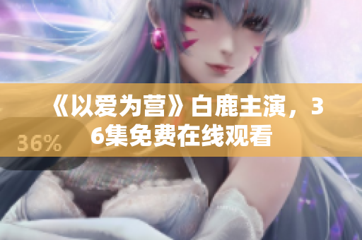 《以爱为营》白鹿主演，36集免费在线观看