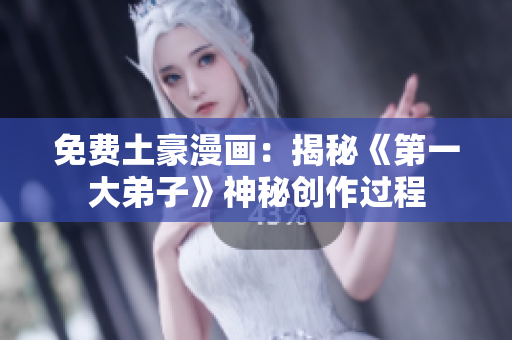 免费土豪漫画：揭秘《第一大弟子》神秘创作过程
