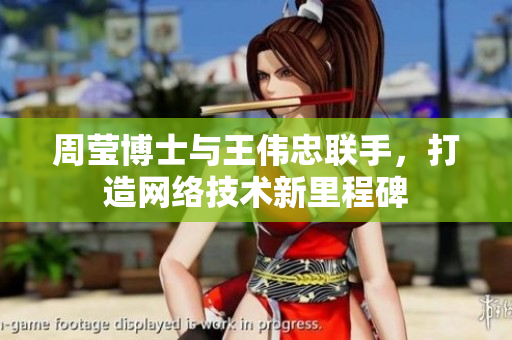 周莹博士与王伟忠联手，打造网络技术新里程碑