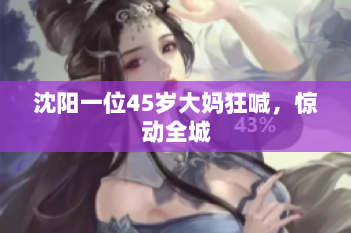 沈阳一位45岁大妈狂喊，惊动全城