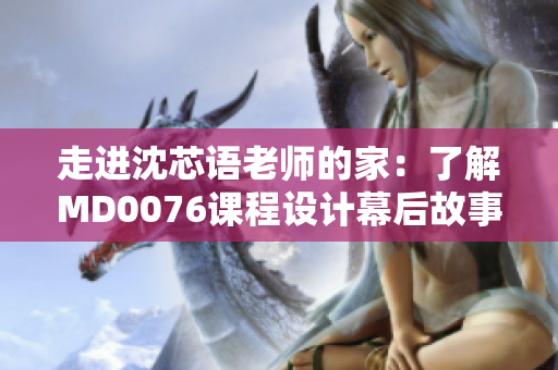 走进沈芯语老师的家：了解MD0076课程设计幕后故事