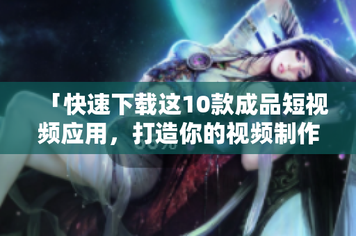 「快速下载这10款成品短视频应用，打造你的视频制作技能！」