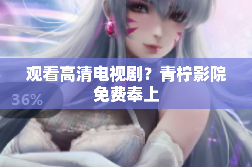 观看高清电视剧？青柠影院免费奉上