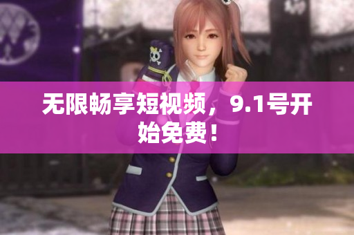 无限畅享短视频，9.1号开始免费！