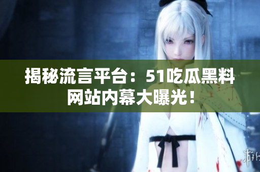 揭秘流言平台：51吃瓜黑料网站内幕大曝光！