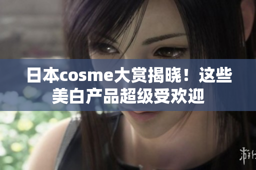 日本cosme大赏揭晓！这些美白产品超级受欢迎