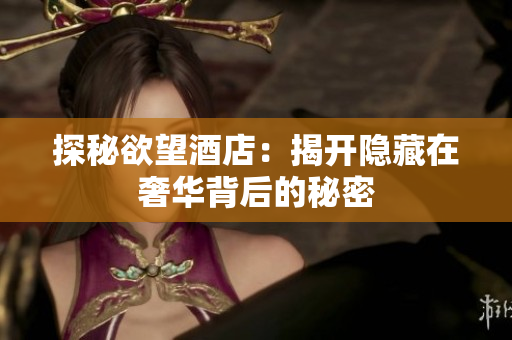 探秘欲望酒店：揭开隐藏在奢华背后的秘密