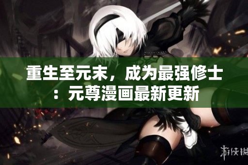 重生至元末，成为最强修士：元尊漫画最新更新