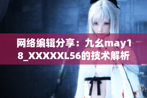 网络编辑分享：九幺may18_XXXXXL56的技术解析