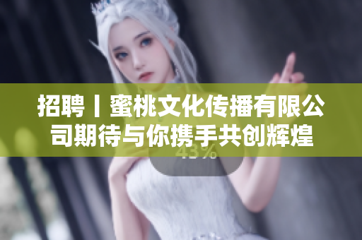招聘丨蜜桃文化传播有限公司期待与你携手共创辉煌