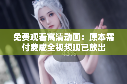 免费观看高清动画：原本需付费成全视频现已放出