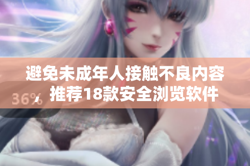 避免未成年人接触不良内容，推荐18款安全浏览软件