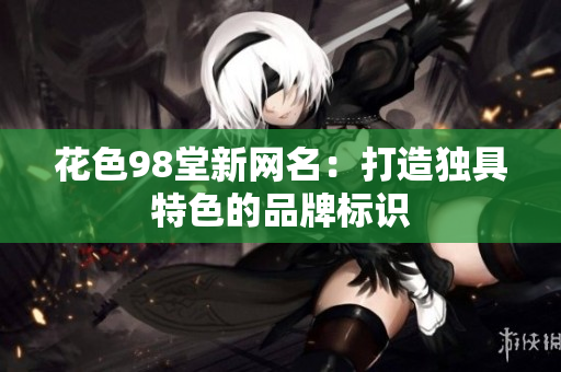花色98堂新网名：打造独具特色的品牌标识