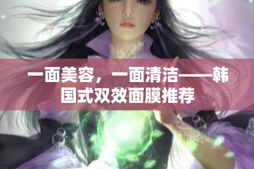 一面美容，一面清洁——韩国式双效面膜推荐